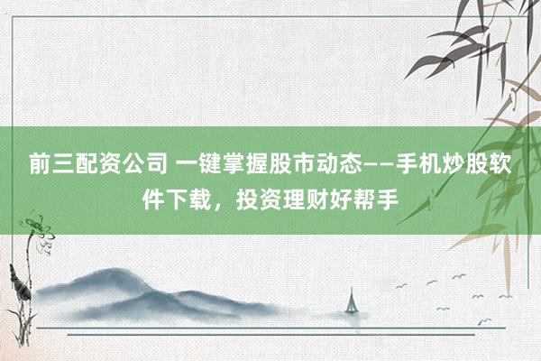 前三配资公司 一键掌握股市动态——手机炒股软件下载，投资理财好帮手