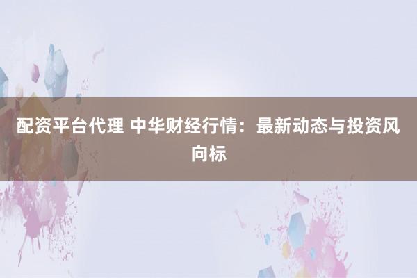 配资平台代理 中华财经行情:最新动态与投资风向标
