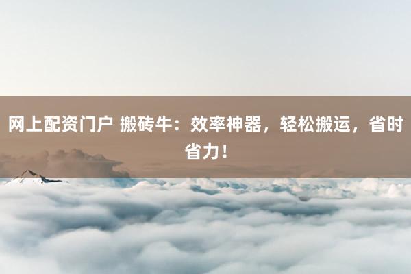 网上配资门户 搬砖牛:效率神器,轻松搬运,省时省力!
