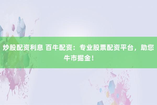 炒股配资利息 百牛配资：专业股票配资平台，助您牛市掘金！