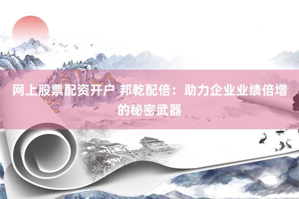 网上股票配资开户 邦乾配倍:助力企业业绩倍增的秘密武器
