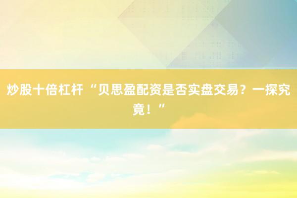 炒股十倍杠杆 “贝思盈配资是否实盘交易?一探究竟!”
