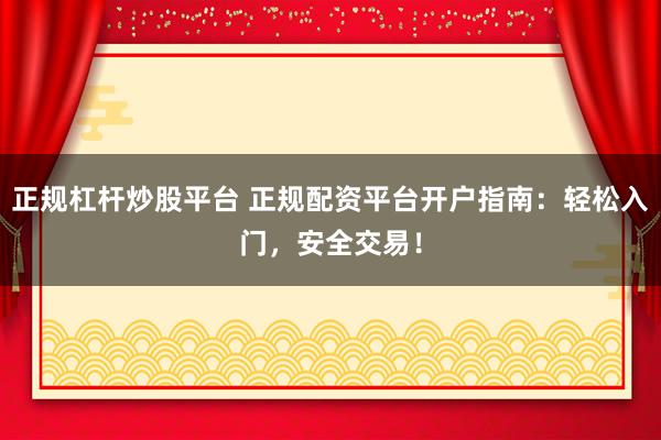 正规杠杆炒股平台 正规配资平台开户指南:轻松入门,安全交易!