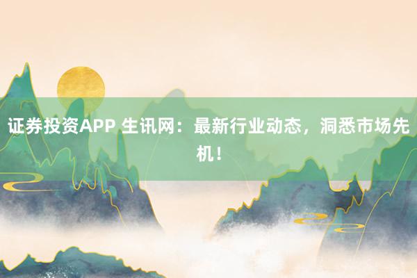证券投资APP 生讯网:最新行业动态,洞悉市场先机!