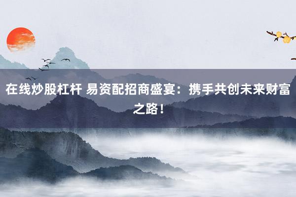 在线炒股杠杆 易资配招商盛宴:携手共创未来财富之路!
