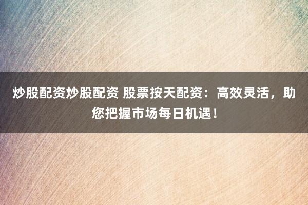 炒股配资炒股配资 股票按天配资:高效灵活,助您把握市场每日机遇!