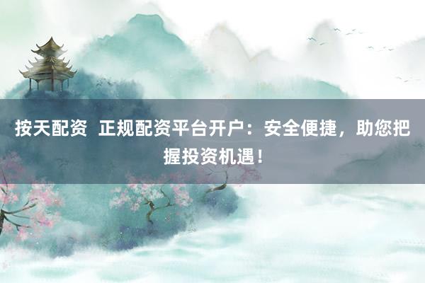 按天配资  正规配资平台开户：安全便捷，助您把握投资机遇！