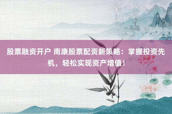 股票融资开户 南康股票配资新策略:掌握投资先机,轻松实现资产增值!