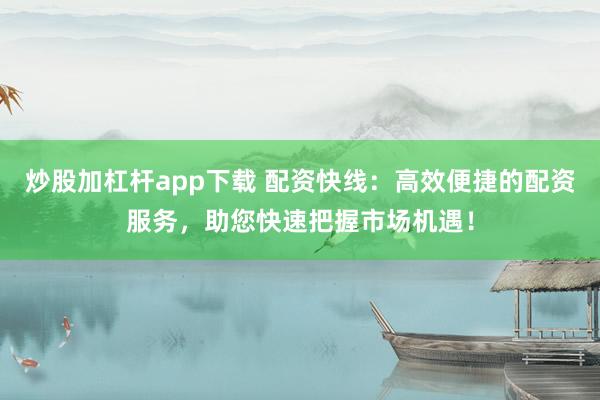 炒股加杠杆app下载 配资快线:高效便捷的配资服务,助您快速把握市场机遇!