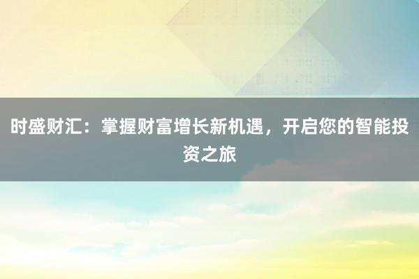时盛财汇：掌握财富增长新机遇，开启您的智能投资之旅