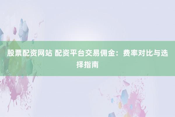 股票配资网站 配资平台交易佣金:费率对比与选择指南