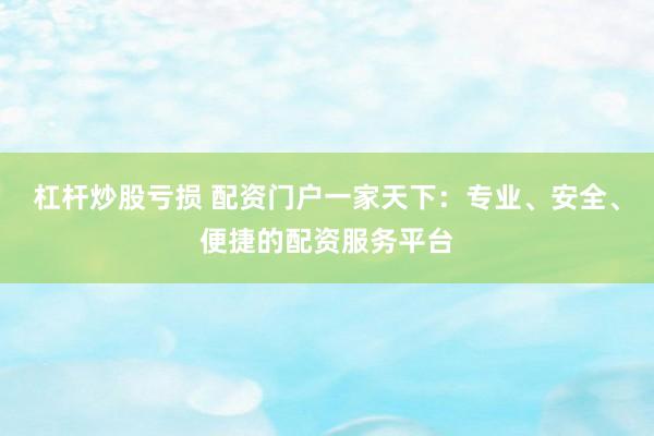 杠杆炒股亏损 配资门户一家天下:专业、安全、便捷的配资服务平台