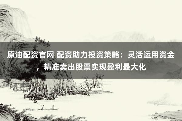 原油配资官网 配资助力投资策略:灵活运用资金,精准卖出股票实现盈利最大化