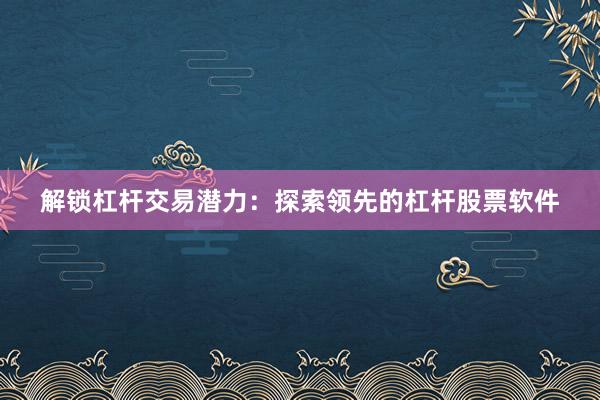 解锁杠杆交易潜力：探索领先的杠杆股票软件