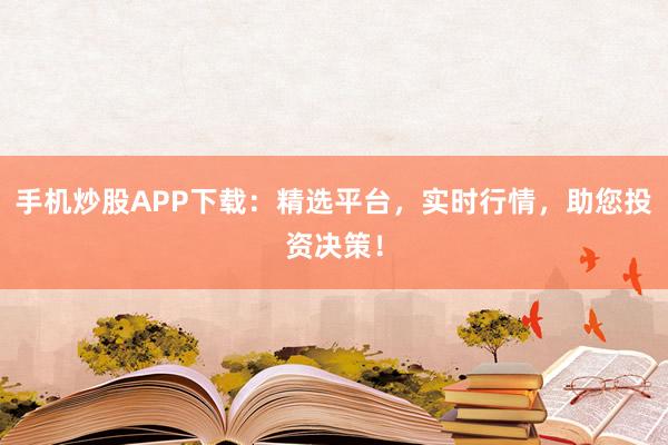 手机炒股APP下载：精选平台，实时行情，助您投资决策！
