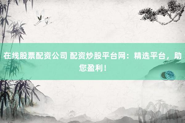 在线股票配资公司 配资炒股平台网：精选平台，助您盈利！