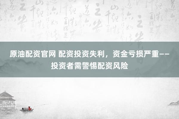 原油配资官网 配资投资失利，资金亏损严重——投资者需警惕配资风险