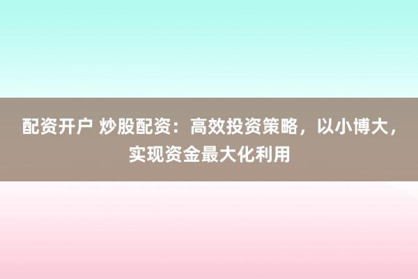 配资开户 炒股配资：高效投资策略，以小博大，实现资金最大化利用