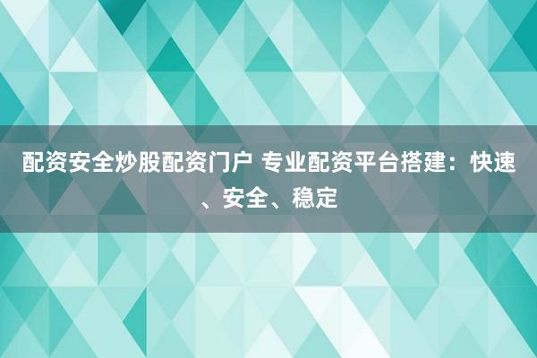 配资安全炒股配资门户 专业配资平台搭建：快速、安全、稳定