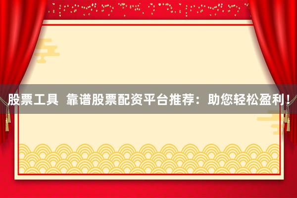 股票工具 靠谱股票配资平台推荐:助您轻松盈利!