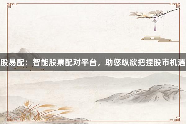 股易配:智能股票配对平台,助您纵欲把捏股市机遇