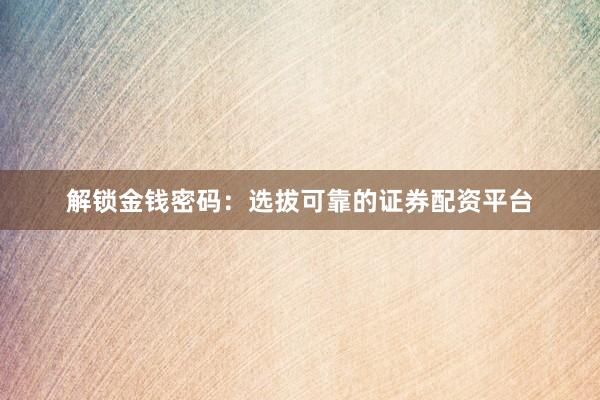 解锁金钱密码：选拔可靠的证券配资平台