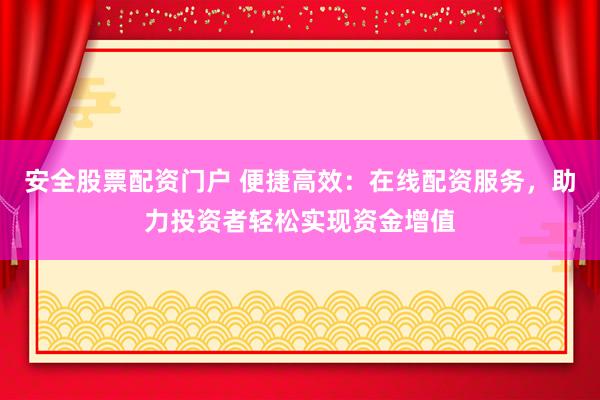 安全股票配资门户 便捷高效：在线配资服务，助力投资者轻松实现资金增值