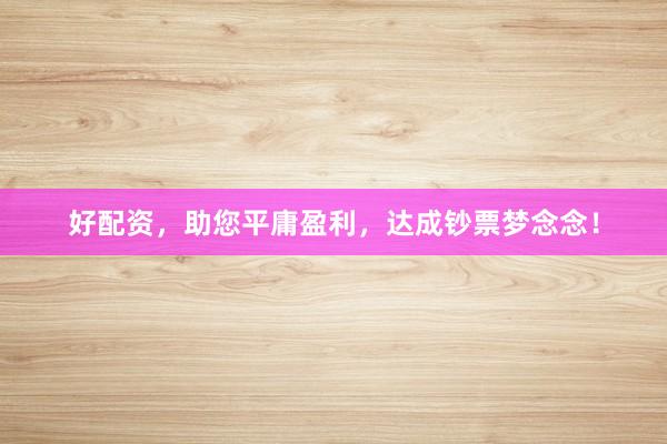 好配资，助您平庸盈利，达成钞票梦念念！
