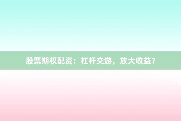股票期权配资：杠杆交游，放大收益？