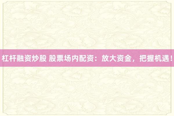 杠杆融资炒股 股票场内配资：放大资金，把握机遇！