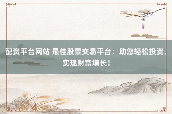 配资平台网站 最佳股票交易平台：助您轻松投资，实现财富增长！