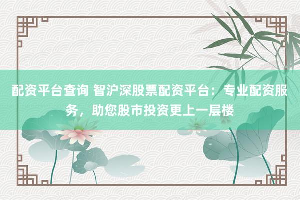 配资平台查询 智沪深股票配资平台：专业配资服务，助您股市投资更上一层楼
