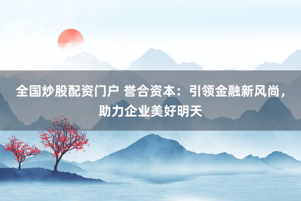 全国炒股配资门户 誉合资本：引领金融新风尚，助力企业美好明天