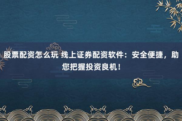 股票配资怎么玩 线上证券配资软件：安全便捷，助您把握投资良机！