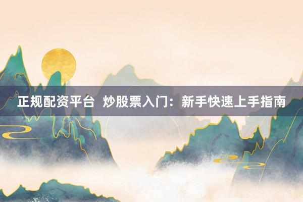 正规配资平台  炒股票入门：新手快速上手指南