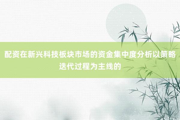 配资在新兴科技板块市场的资金集中度分析以策略迭代过程为主线的