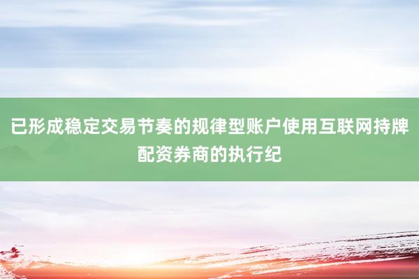 已形成稳定交易节奏的规律型账户使用互联网持牌配资券商的执行纪