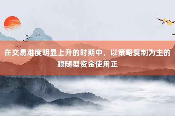 在交易难度明显上升的时期中，以策略复制为主的跟随型资金使用正