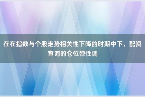 在在指数与个股走势相关性下降的时期中下，配资查询的仓位弹性调