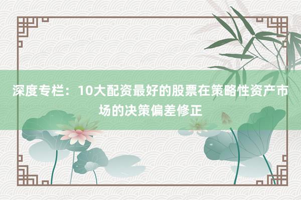 深度专栏：10大配资最好的股票在策略性资产市场的决策偏差修正
