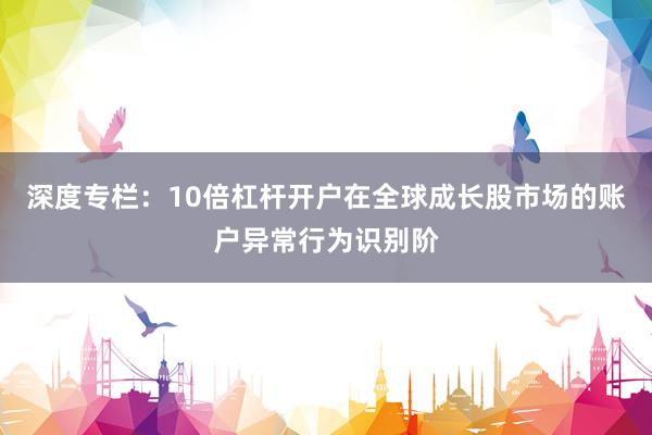 深度专栏:10倍杠杆开户在全球成长股市场的账户异常行为识别阶