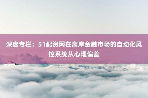 深度专栏：51配资网在离岸金融市场的自动化风控系统从心理偏差
