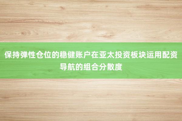保持弹性仓位的稳健账户在亚太投资板块运用配资导航的组合分散度