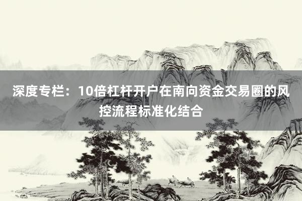 深度专栏:10倍杠杆开户在南向资金交易圈的风控流程标准化结合