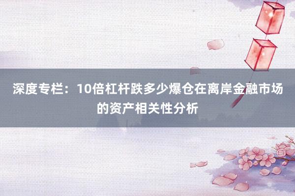 深度专栏:10倍杠杆跌多少爆仓在离岸金融市场的资产相关性分析