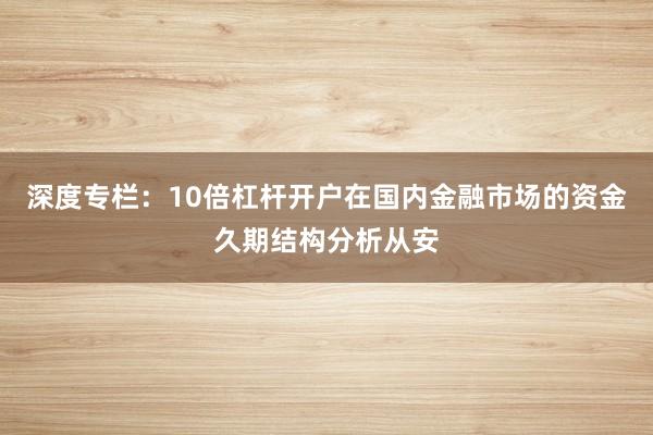 深度专栏:10倍杠杆开户在国内金融市场的资金久期结构分析从安