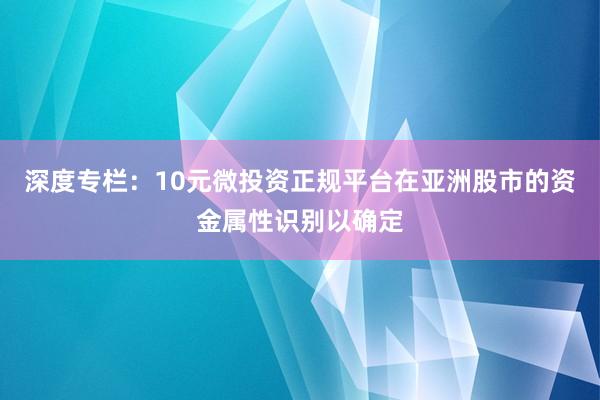 深度专栏:10元微投资正规平台在亚洲股市的资金属性识别以确定