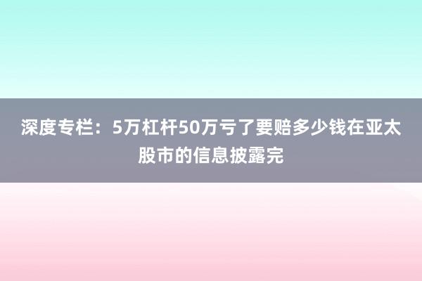 深度专栏:5万杠杆50万亏了要赔多少钱在亚太股市的信息披露完