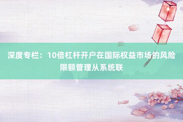 深度专栏:10倍杠杆开户在国际权益市场的风险限额管理从系统联