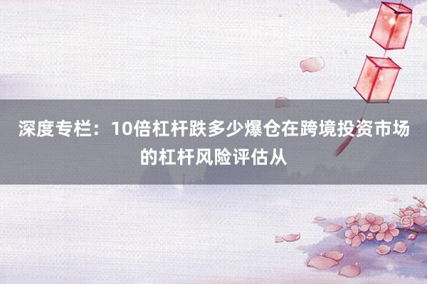 深度专栏：10倍杠杆跌多少爆仓在跨境投资市场的杠杆风险评估从